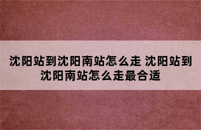 沈阳站到沈阳南站怎么走 沈阳站到沈阳南站怎么走最合适